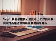 Skip：我妻子在我心里比不上工作我不会因陪她而错过詹姆斯竞赛的简单介绍